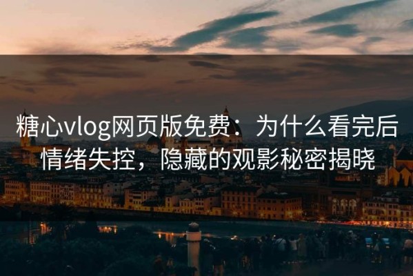 糖心vlog网页版免费：为什么看完后情绪失控，隐藏的观影秘密揭晓