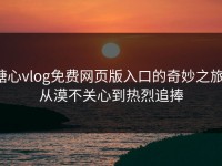 糖心vlog免费网页版入口的奇妙之旅：从漠不关心到热烈追捧