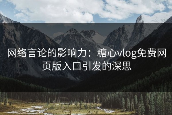 网络言论的影响力：糖心vlog免费网页版入口引发的深思