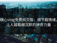 糖心vlog免费网页版：细节戳情绪，让人越看越沉默的神奇力量