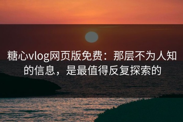 糖心vlog网页版免费：那层不为人知的信息，是最值得反复探索的