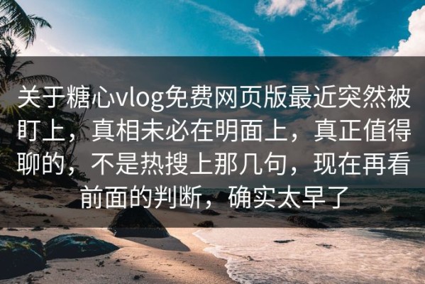 关于糖心vlog免费网页版最近突然被盯上，真相未必在明面上，真正值得聊的，不是热搜上那几句，现在再看前面的判断，确实太早了
