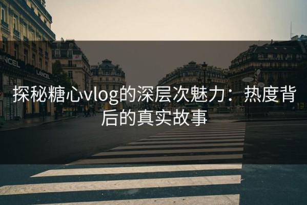 探秘糖心vlog的深层次魅力：热度背后的真实故事