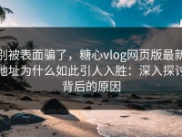 别被表面骗了，糖心vlog网页版最新地址为什么如此引人入胜：深入探讨背后的原因