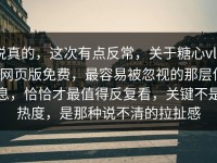 说真的，这次有点反常，关于糖心vlog网页版免费，最容易被忽视的那层信息，恰恰才最值得反复看，关键不是热度，是那种说不清的拉扯感