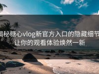 揭秘糖心vlog新官方入口的隐藏细节，让你的观看体验焕然一新