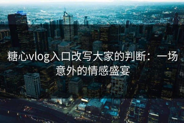 糖心vlog入口改写大家的判断：一场意外的情感盛宴