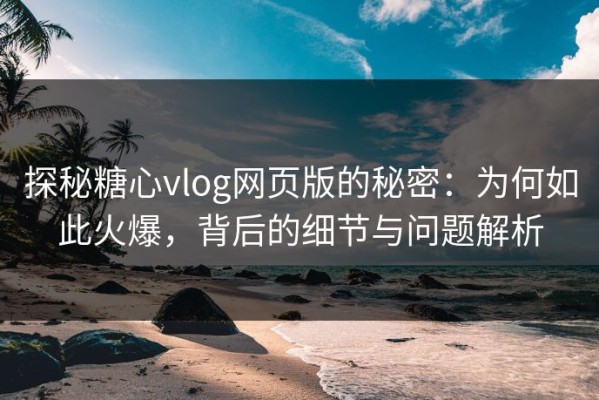 探秘糖心vlog网页版的秘密：为何如此火爆，背后的细节与问题解析