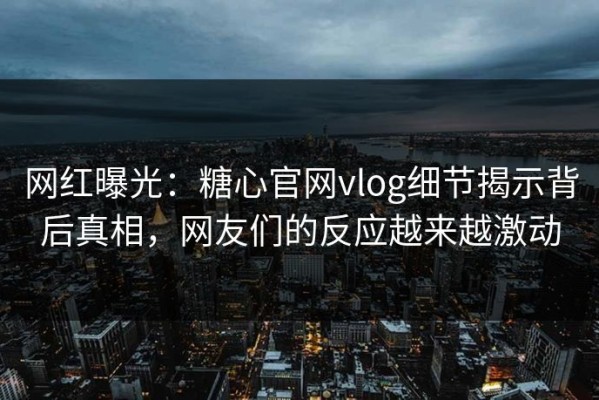 网红曝光：糖心官网vlog细节揭示背后真相，网友们的反应越来越激动