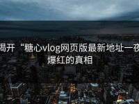 揭开“糖心vlog网页版最新地址一夜爆红的真相