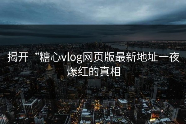 揭开“糖心vlog网页版最新地址一夜爆红的真相