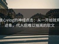 糖心vlog的神经点击：从一开始就有迹象，代入后难以抽离的软文