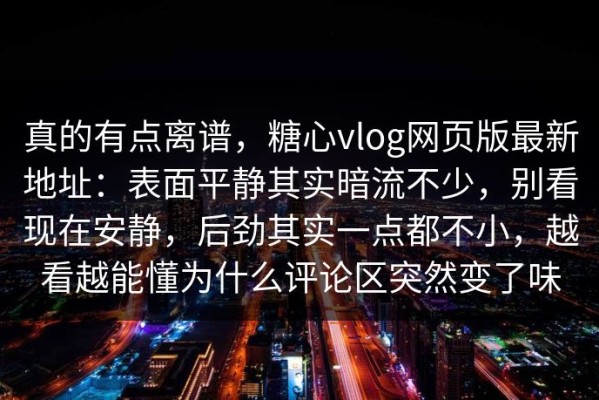 真的有点离谱，糖心vlog网页版最新地址：表面平静其实暗流不少，别看现在安静，后劲其实一点都不小，越看越能懂为什么评论区突然变了味