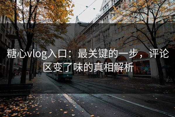 糖心vlog入口：最关键的一步，评论区变了味的真相解析