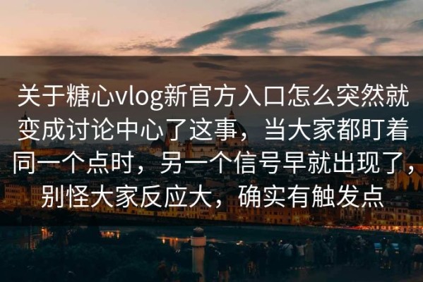 关于糖心vlog新官方入口怎么突然就变成讨论中心了这事，当大家都盯着同一个点时，另一个信号早就出现了，别怪大家反应大，确实有触发点