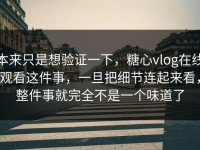 本来只是想验证一下，糖心vlog在线观看这件事，一旦把细节连起来看，整件事就完全不是一个味道了