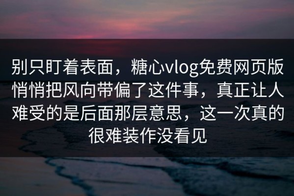 别只盯着表面，糖心vlog免费网页版悄悄把风向带偏了这件事，真正让人难受的是后面那层意思，这一次真的很难装作没看见