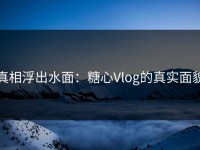 真相浮出水面：糖心Vlog的真实面貌