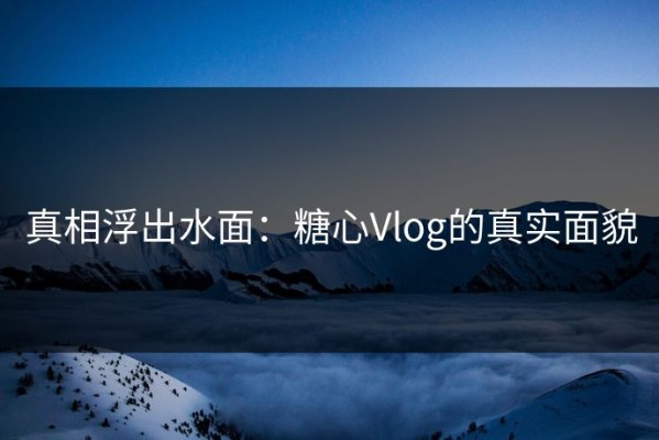 真相浮出水面：糖心Vlog的真实面貌