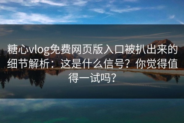 糖心vlog免费网页版入口被扒出来的细节解析：这是什么信号？你觉得值得一试吗？