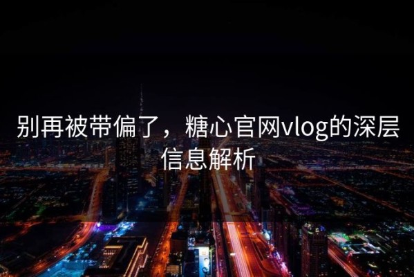 别再被带偏了，糖心官网vlog的深层信息解析