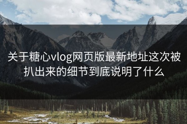 关于糖心vlog网页版最新地址这次被扒出来的细节到底说明了什么