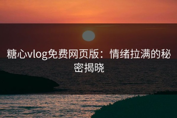 糖心vlog免费网页版：情绪拉满的秘密揭晓