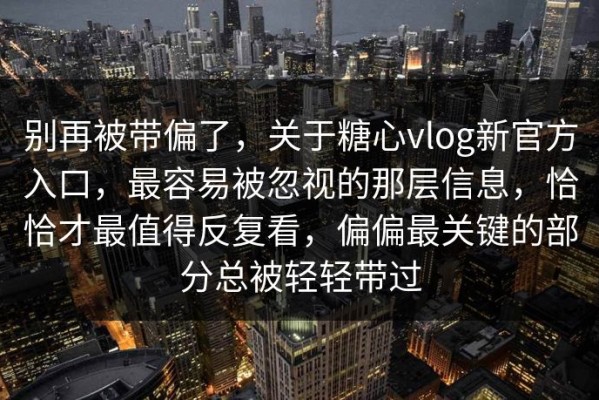 别再被带偏了，关于糖心vlog新官方入口，最容易被忽视的那层信息，恰恰才最值得反复看，偏偏最关键的部分总被轻轻带过