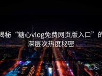 揭秘“糖心vlog免费网页版入口”的深层次热度秘密