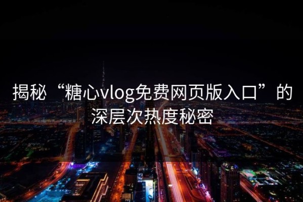揭秘“糖心vlog免费网页版入口”的深层次热度秘密
