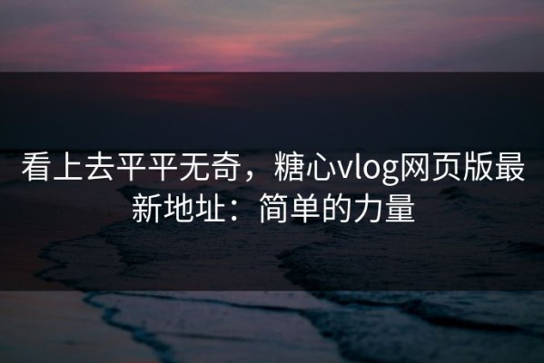 看上去平平无奇，糖心vlog网页版最新地址：简单的力量