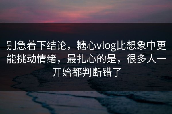 别急着下结论，糖心vlog比想象中更能挑动情绪，最扎心的是，很多人一开始都判断错了