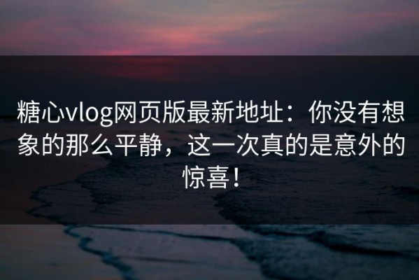 糖心vlog网页版最新地址：你没有想象的那么平静，这一次真的是意外的惊喜！