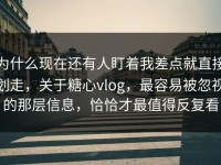 为什么现在还有人盯着我差点就直接划走，关于糖心vlog，最容易被忽视的那层信息，恰恰才最值得反复看