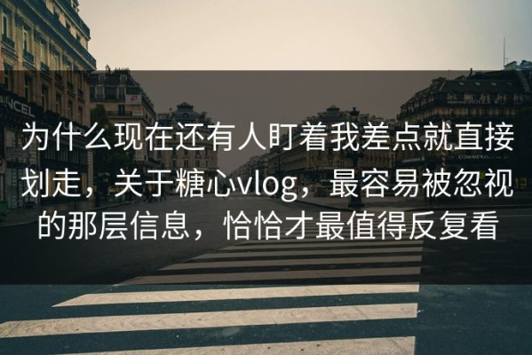 为什么现在还有人盯着我差点就直接划走，关于糖心vlog，最容易被忽视的那层信息，恰恰才最值得反复看