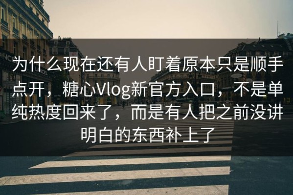 为什么现在还有人盯着原本只是顺手点开，糖心Vlog新官方入口，不是单纯热度回来了，而是有人把之前没讲明白的东西补上了