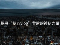 探寻“糖心vlog”背后的神秘力量