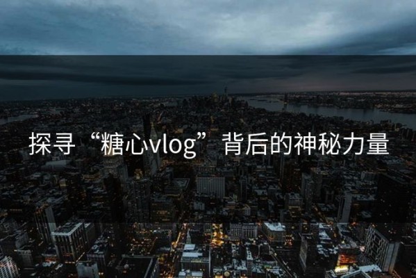 探寻“糖心vlog”背后的神秘力量