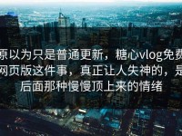 原以为只是普通更新，糖心vlog免费网页版这件事，真正让人失神的，是后面那种慢慢顶上来的情绪