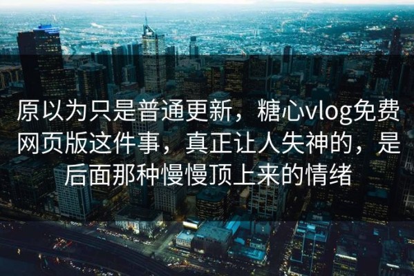 原以为只是普通更新，糖心vlog免费网页版这件事，真正让人失神的，是后面那种慢慢顶上来的情绪