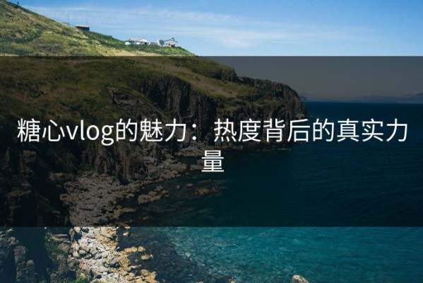 糖心vlog的魅力：热度背后的真实力量