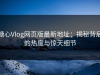 糖心Vlog网页版最新地址：揭秘背后的热度与惊天细节