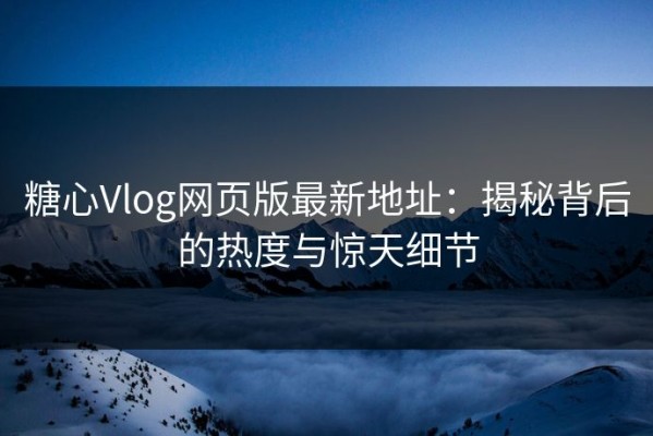 糖心Vlog网页版最新地址：揭秘背后的热度与惊天细节