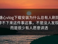 糖心vlog下载安装为什么总有人刷到停不下来这件事这事，不是没人发现，而是很少有人愿意讲透