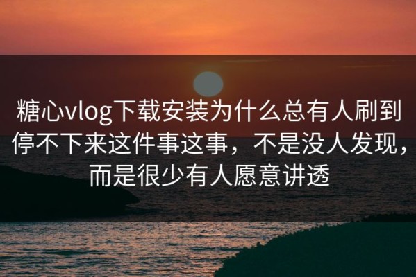 糖心vlog下载安装为什么总有人刷到停不下来这件事这事，不是没人发现，而是很少有人愿意讲透