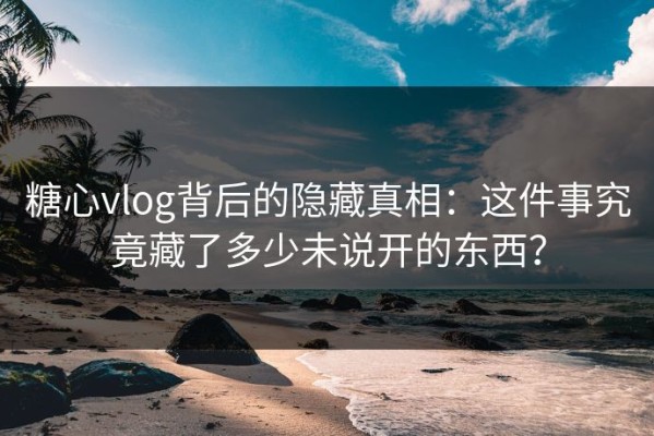 糖心vlog背后的隐藏真相：这件事究竟藏了多少未说开的东西？