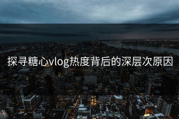 探寻糖心vlog热度背后的深层次原因