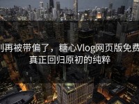 别再被带偏了，糖心Vlog网页版免费，真正回归原初的纯粹