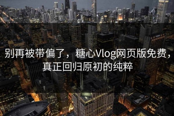 别再被带偏了，糖心Vlog网页版免费，真正回归原初的纯粹