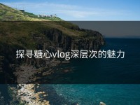 探寻糖心vlog深层次的魅力